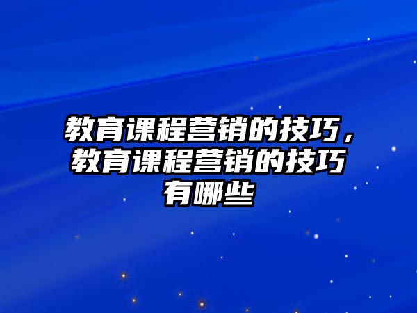 教育課程營(yíng)銷的技巧，教育課程營(yíng)銷的技巧有哪些