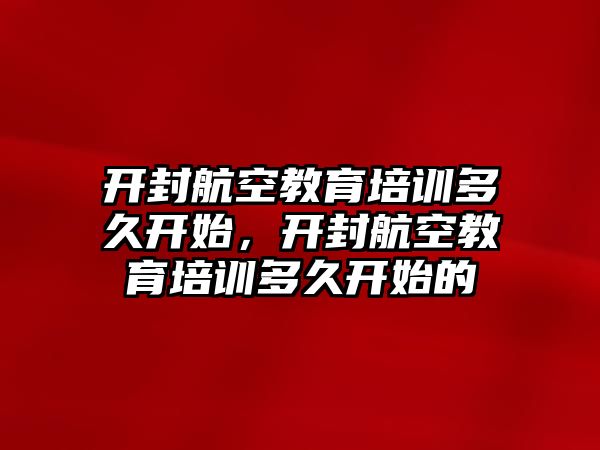 開封航空教育培訓(xùn)多久開始，開封航空教育培訓(xùn)多久開始的