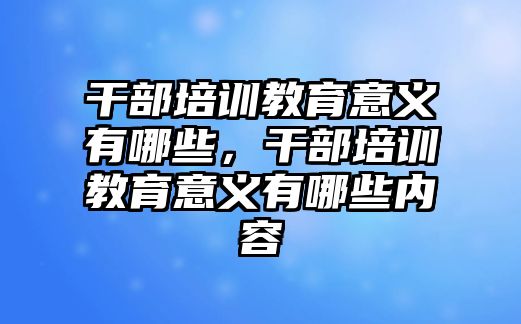 干部培訓(xùn)教育意義有哪些，干部培訓(xùn)教育意義有哪些內(nèi)容