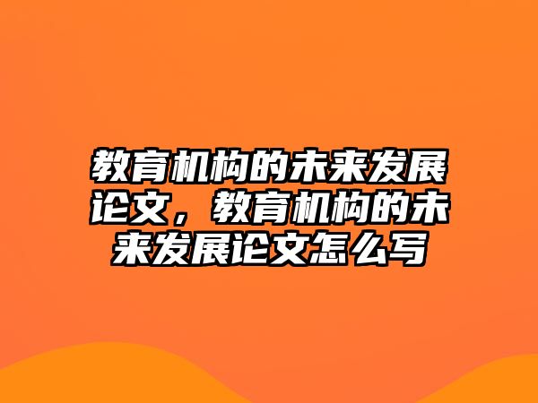 教育機(jī)構(gòu)的未來發(fā)展論文，教育機(jī)構(gòu)的未來發(fā)展論文怎么寫