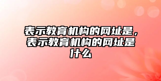 表示教育機(jī)構(gòu)的網(wǎng)址是，表示教育機(jī)構(gòu)的網(wǎng)址是什么