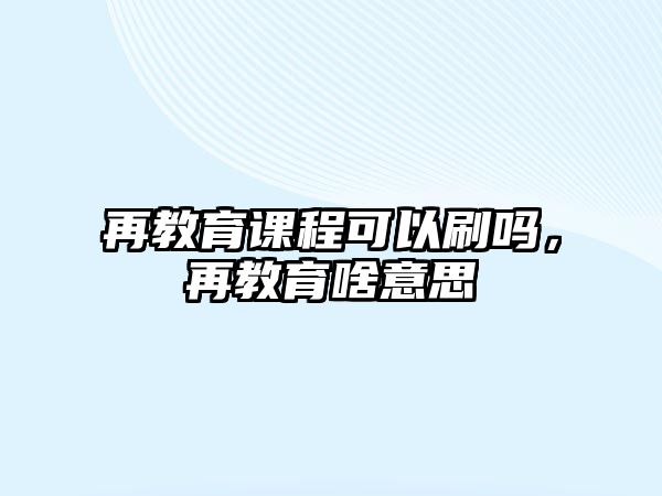 再教育課程可以刷嗎，再教育啥意思