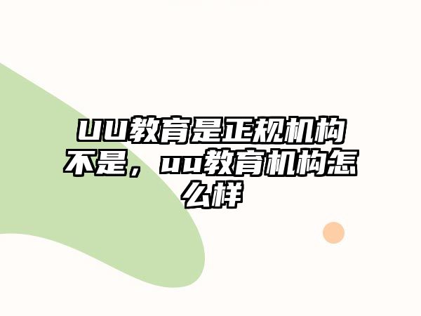 UU教育是正規(guī)機構(gòu)不是，uu教育機構(gòu)怎么樣