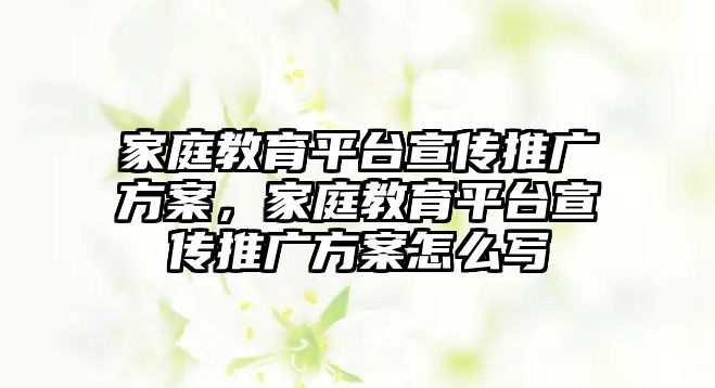 家庭教育平臺宣傳推廣方案，家庭教育平臺宣傳推廣方案怎么寫