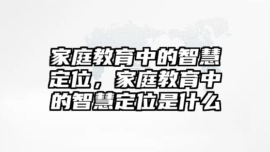 家庭教育中的智慧定位，家庭教育中的智慧定位是什么