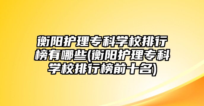 衡陽護(hù)理專科學(xué)校排行榜有哪些(衡陽護(hù)理專科學(xué)校排行榜前十名)