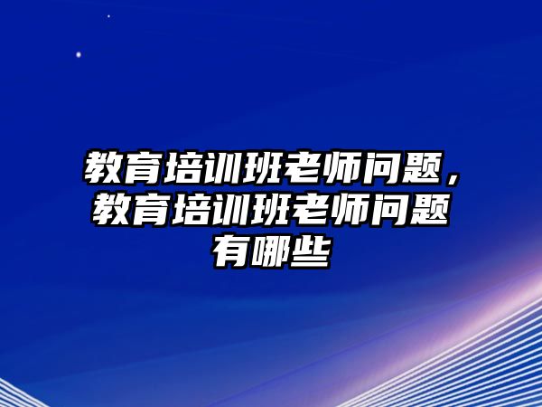 教育培訓(xùn)班老師問題，教育培訓(xùn)班老師問題有哪些