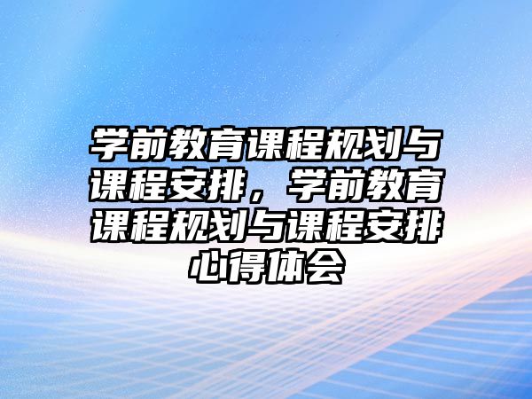 學(xué)前教育課程規(guī)劃與課程安排，學(xué)前教育課程規(guī)劃與課程安排心得體會