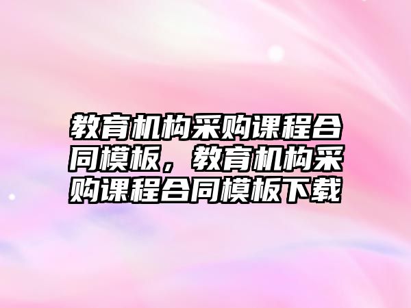 教育機構采購課程合同模板，教育機構采購課程合同模板下載