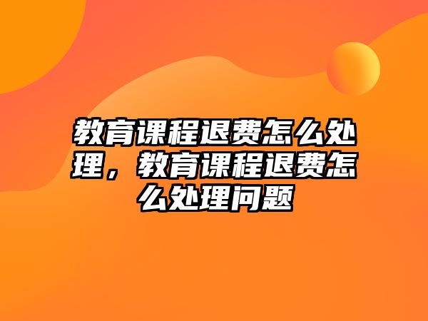 教育課程退費(fèi)怎么處理，教育課程退費(fèi)怎么處理問題