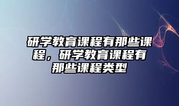 研學(xué)教育課程有那些課程，研學(xué)教育課程有那些課程類(lèi)型