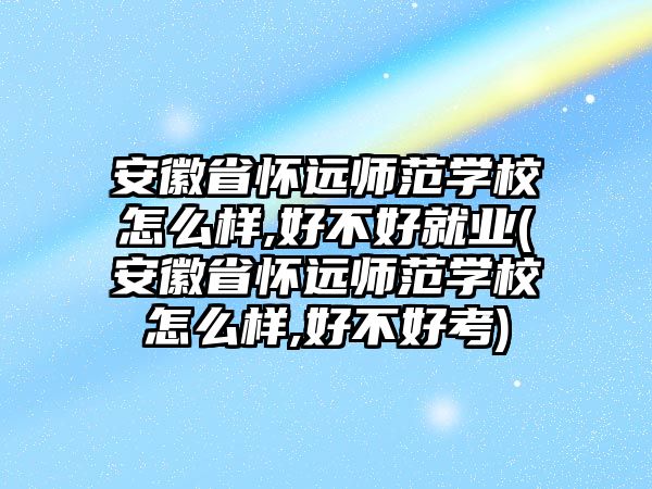 安徽省懷遠師范學校怎么樣,好不好就業(yè)(安徽省懷遠師范學校怎么樣,好不好考)