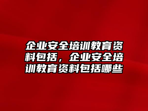 企業(yè)安全培訓(xùn)教育資料包括，企業(yè)安全培訓(xùn)教育資料包括哪些