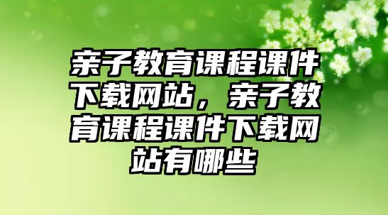 親子教育課程課件下載網(wǎng)站，親子教育課程課件下載網(wǎng)站有哪些