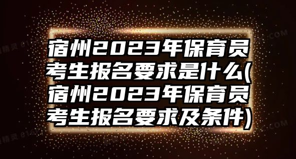 宿州2023年保育員考生報(bào)名要求是什么(宿州2023年保育員考生報(bào)名要求及條件)