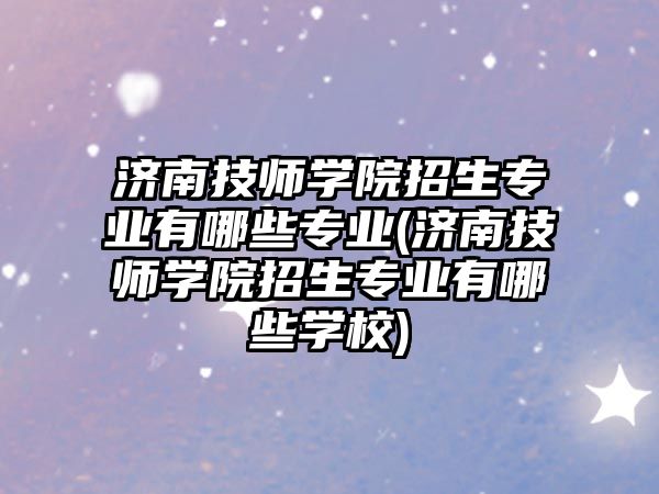 濟南技師學(xué)院招生專業(yè)有哪些專業(yè)(濟南技師學(xué)院招生專業(yè)有哪些學(xué)校)