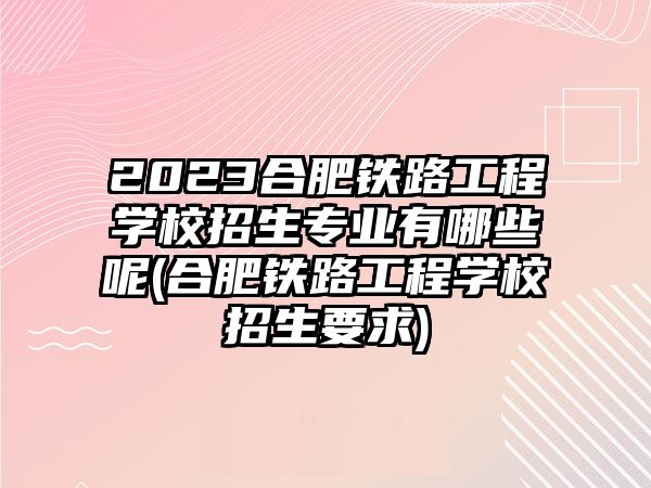 2023合肥鐵路工程學(xué)校招生專業(yè)有哪些呢(合肥鐵路工程學(xué)校招生要求)