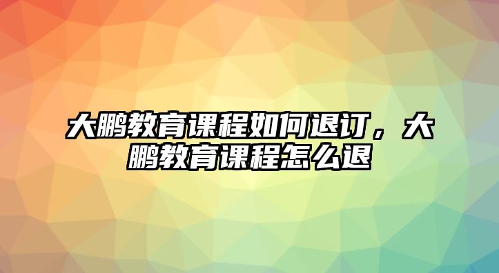 大鵬教育課程如何退訂，大鵬教育課程怎么退