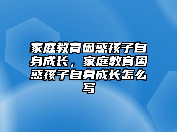 家庭教育困惑孩子自身成長，家庭教育困惑孩子自身成長怎么寫