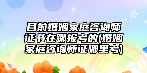 目前婚姻家庭咨詢師證書在哪報(bào)考的(婚姻家庭咨詢師證哪里考)