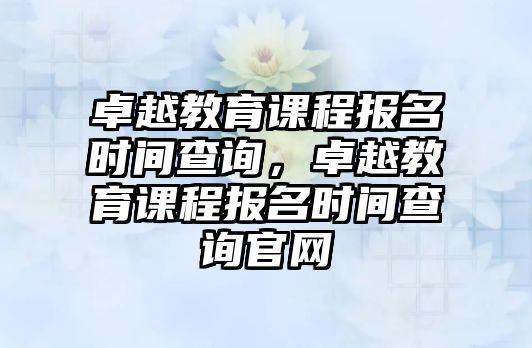 卓越教育課程報名時間查詢，卓越教育課程報名時間查詢官網