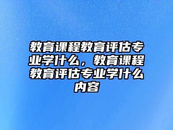 教育課程教育評估專業(yè)學(xué)什么，教育課程教育評估專業(yè)學(xué)什么內(nèi)容