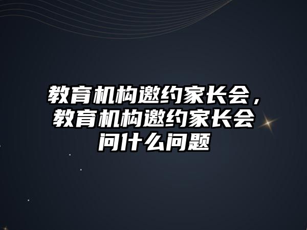 教育機構(gòu)邀約家長會，教育機構(gòu)邀約家長會問什么問題