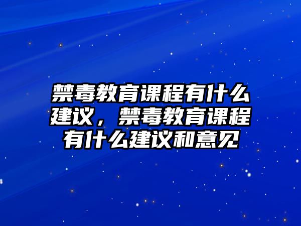 禁毒教育課程有什么建議，禁毒教育課程有什么建議和意見