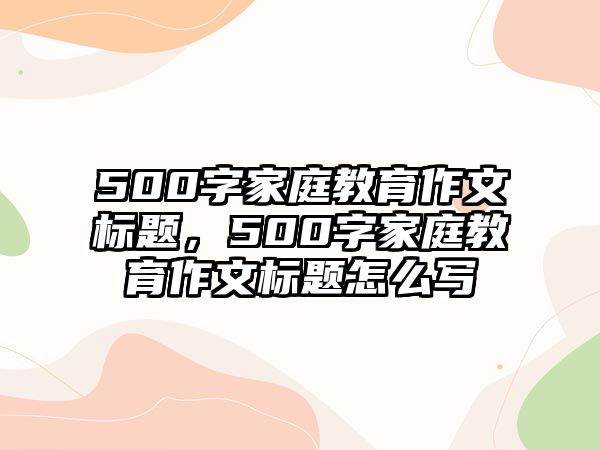 500字家庭教育作文標(biāo)題，500字家庭教育作文標(biāo)題怎么寫(xiě)