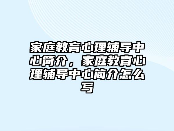 家庭教育心理輔導(dǎo)中心簡介，家庭教育心理輔導(dǎo)中心簡介怎么寫