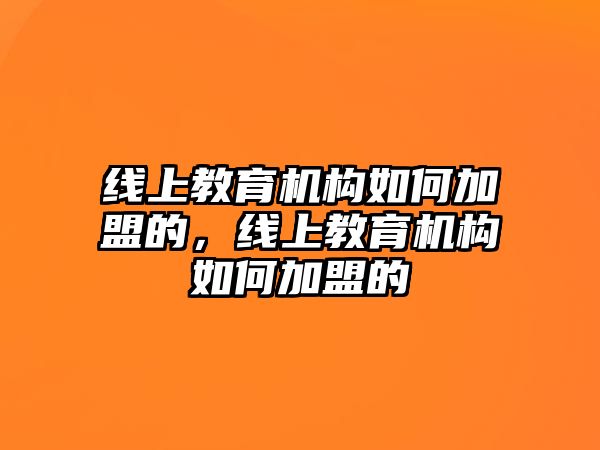 線上教育機(jī)構(gòu)如何加盟的，線上教育機(jī)構(gòu)如何加盟的