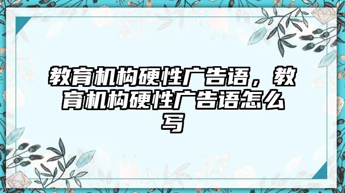 教育機(jī)構(gòu)硬性廣告語，教育機(jī)構(gòu)硬性廣告語怎么寫