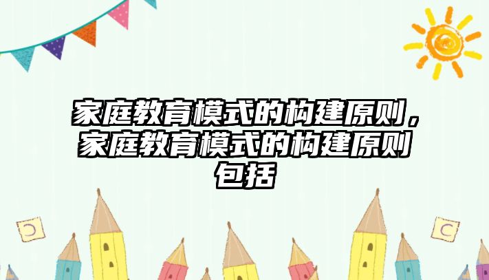 家庭教育模式的構(gòu)建原則，家庭教育模式的構(gòu)建原則包括