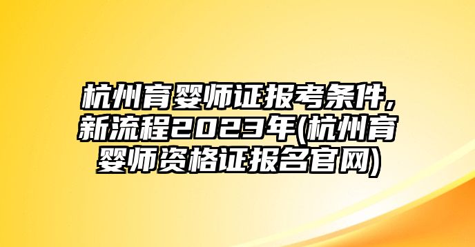 杭州育嬰師證報(bào)考條件,新流程2023年(杭州育嬰師資格證報(bào)名官網(wǎng))