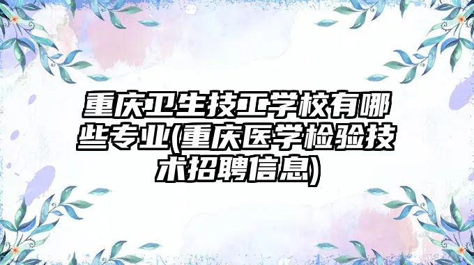 重慶衛(wèi)生技工學(xué)校有哪些專業(yè)(重慶醫(yī)學(xué)檢驗(yàn)技術(shù)招聘信息)