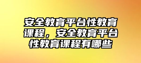 安全教育平臺性教育課程，安全教育平臺性教育課程有哪些