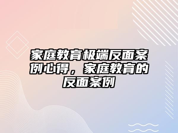 家庭教育極端反面案例心得，家庭教育的反面案例