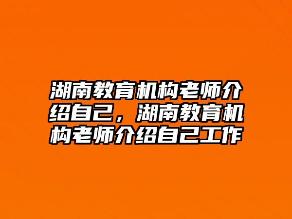 湖南教育機構(gòu)老師介紹自己，湖南教育機構(gòu)老師介紹自己工作