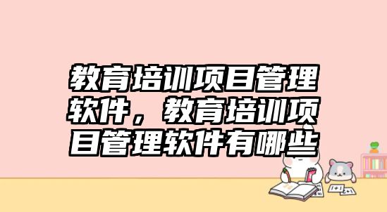 教育培訓(xùn)項(xiàng)目管理軟件，教育培訓(xùn)項(xiàng)目管理軟件有哪些