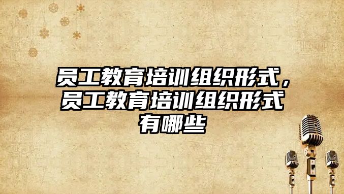 員工教育培訓(xùn)組織形式，員工教育培訓(xùn)組織形式有哪些