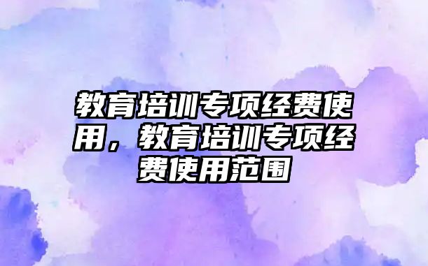 教育培訓(xùn)專項經(jīng)費使用，教育培訓(xùn)專項經(jīng)費使用范圍