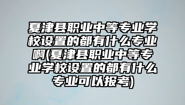 夏津縣職業(yè)中等專業(yè)學(xué)校設(shè)置的都有什么專業(yè)啊(夏津縣職業(yè)中等專業(yè)學(xué)校設(shè)置的都有什么專業(yè)可以報(bào)考)