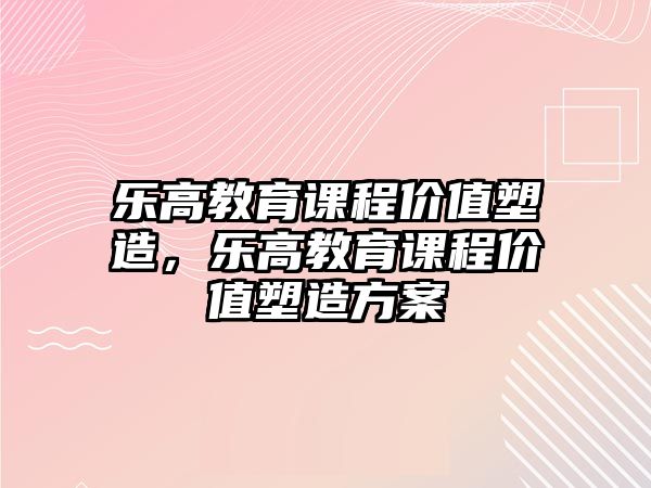 樂高教育課程價(jià)值塑造，樂高教育課程價(jià)值塑造方案