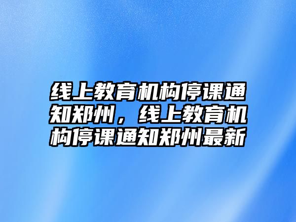 線上教育機(jī)構(gòu)停課通知鄭州，線上教育機(jī)構(gòu)停課通知鄭州最新