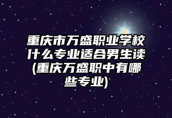 重慶市萬(wàn)盛職業(yè)學(xué)校什么專業(yè)適合男生讀(重慶萬(wàn)盛職中有哪些專業(yè))