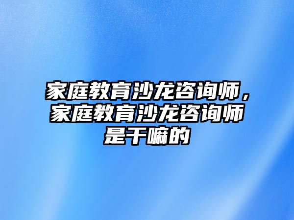 家庭教育沙龍咨詢師，家庭教育沙龍咨詢師是干嘛的