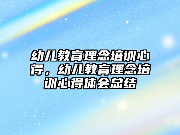 幼兒教育理念培訓(xùn)心得，幼兒教育理念培訓(xùn)心得體會總結(jié)