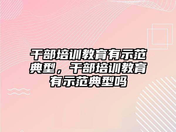 干部培訓教育有示范典型，干部培訓教育有示范典型嗎