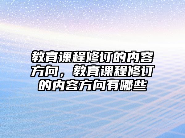 教育課程修訂的內(nèi)容方向，教育課程修訂的內(nèi)容方向有哪些