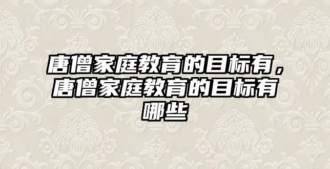 唐僧家庭教育的目標有，唐僧家庭教育的目標有哪些